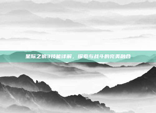星际之狼3技能详解,探索与战斗的完美融合