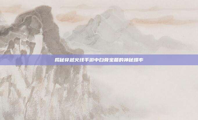 揭秘穿越火线手游中白骨宝箱的神秘爆率