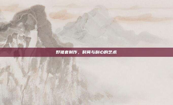 野猪套制作,时间与耐心的艺术