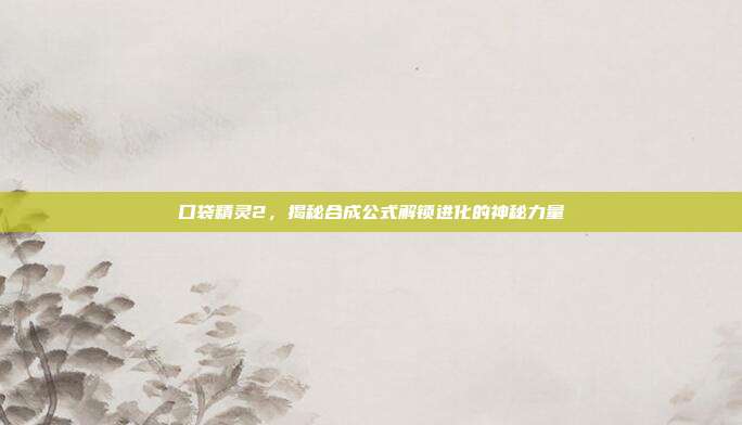 口袋精灵2,揭秘合成公式解锁进化的神秘力量