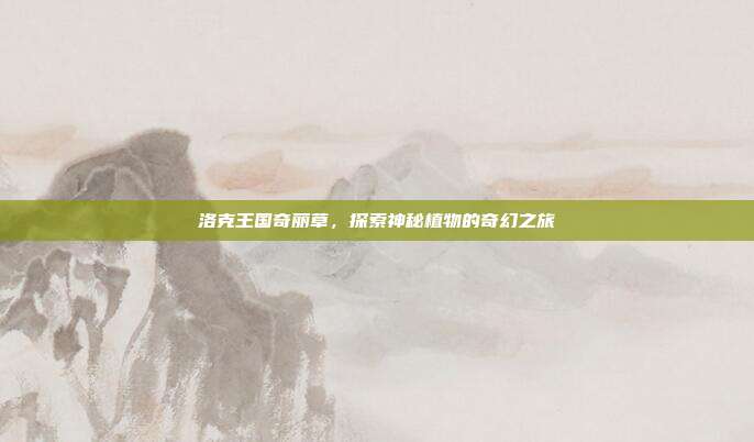 洛克王国奇丽草,探索神秘植物的奇幻之旅