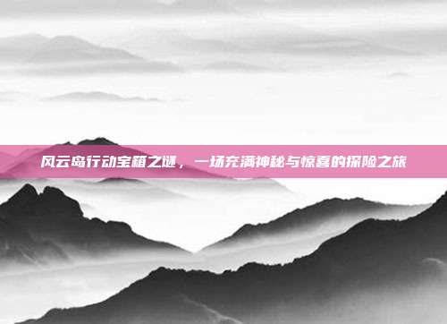 风云岛行动宝箱之谜,一场充满神秘与惊喜的探险之旅