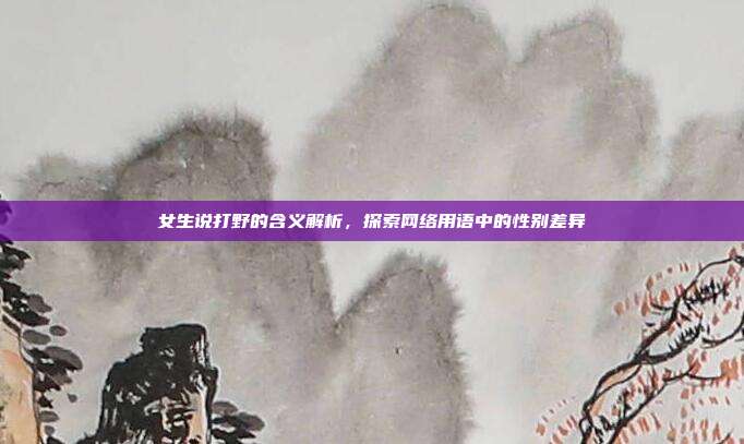 女生说打野的含义解析,探索网络用语中的性别差异