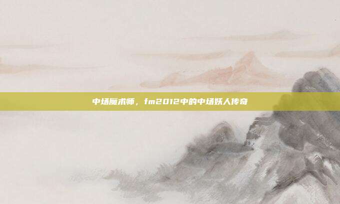 中场魔术师,fm2012中的中场妖人传奇