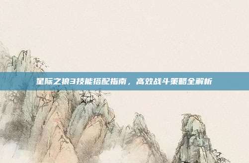 星际之狼3技能搭配指南,高效战斗策略全解析