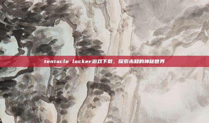 tentacle locker游戏下载,探索未知的神秘世界
