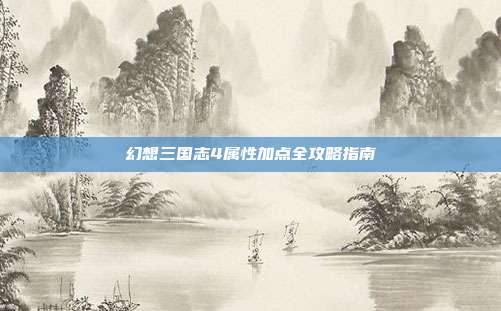 幻想三国志4属性加点全攻略指南