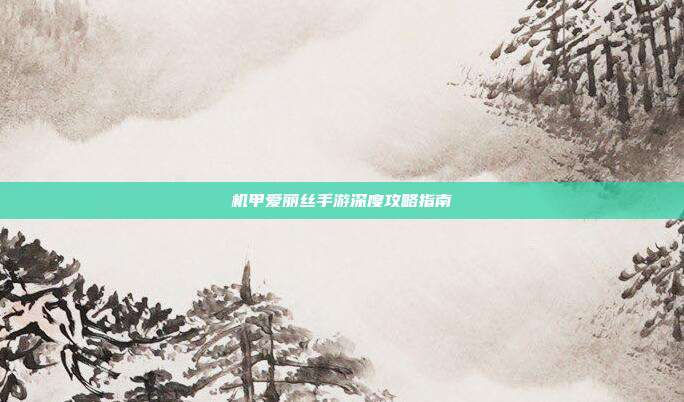 机甲爱丽丝手游深度攻略指南