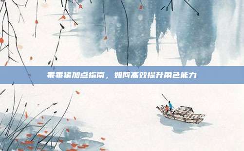 乖乖猪加点指南,如何高效提升角色能力
