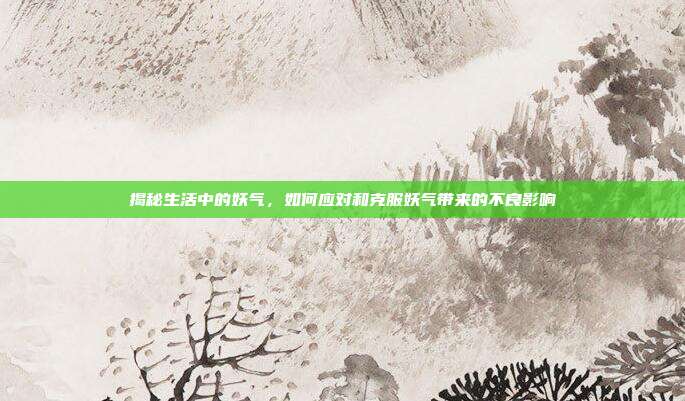 揭秘生活中的妖气,如何应对和克服妖气带来的不良影响