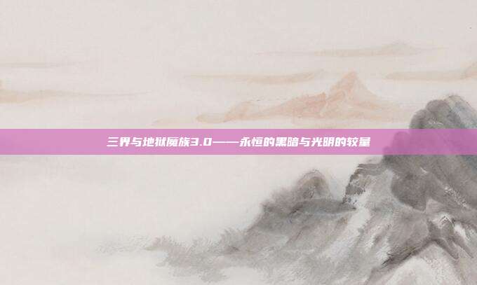 三界与地狱魔族3.0——永恒的黑暗与光明的较量