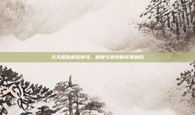 天天酷跑赤焰神马,速度与激情的完美融合