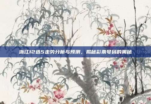 浙江12选5走势分析与预测,揭秘彩票号码的奥秘