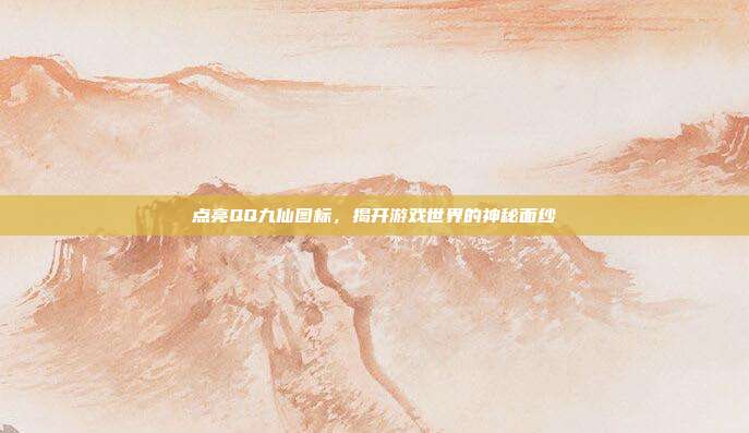 点亮QQ九仙图标,揭开游戏世界的神秘面纱