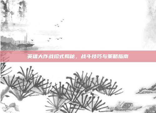英雄大作战招式揭秘,战斗技巧与策略指南