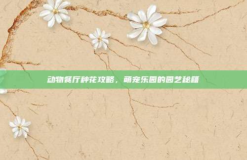动物餐厅种花攻略,萌宠乐园的园艺秘籍