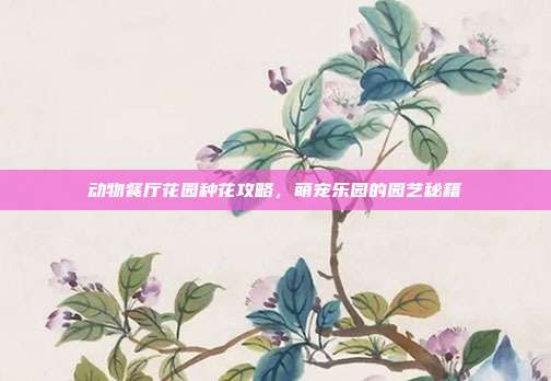 动物餐厅花园种花攻略,萌宠乐园的园艺秘籍