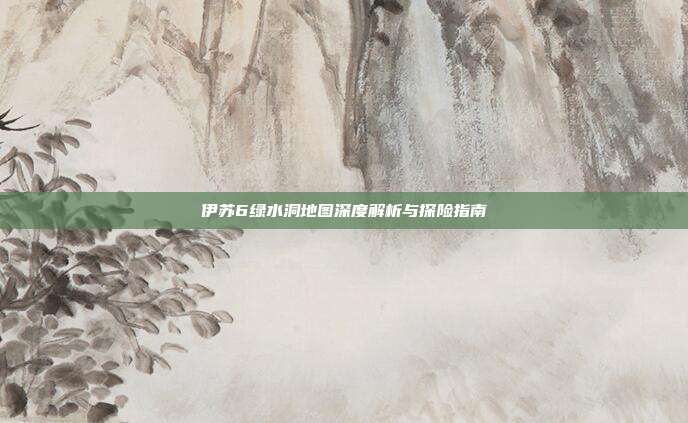 伊苏6绿水洞地图深度解析与探险指南