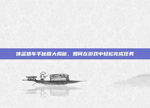 侠盗猎车手秘籍大揭秘,如何在游戏中轻松完成任务