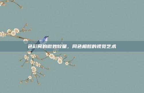 色彩间的微妙较量,同色相煎的视觉艺术