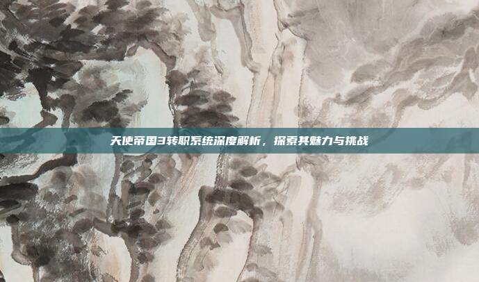 天使帝国3转职系统深度解析,探索其魅力与挑战
