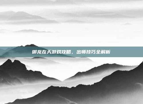 御龙在天游戏攻略,出师技巧全解析