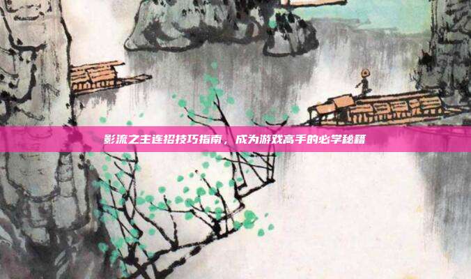 影流之主连招技巧指南,成为游戏高手的必学秘籍