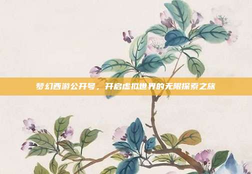 梦幻西游公开号,开启虚拟世界的无限探索之旅