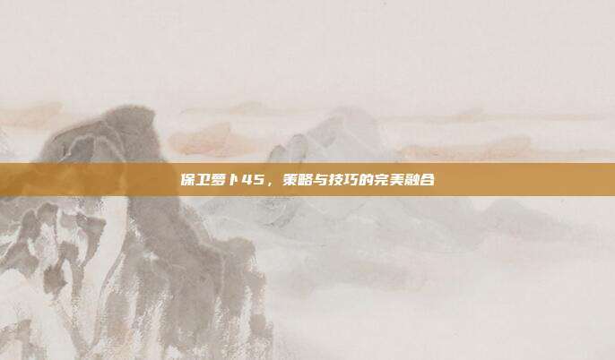 保卫萝卜45,策略与技巧的完美融合