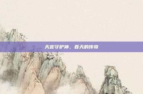 天宫守护神,吞天的传奇
