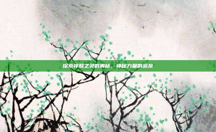 探索祥和之灵的奥秘,神秘力量的源泉
