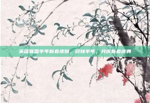 英雄联盟羊年新春皮肤,迎接羊年,共庆新春庆典