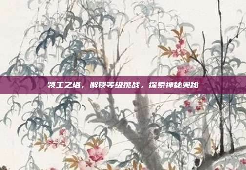 领主之塔,解锁等级挑战,探索神秘奥秘