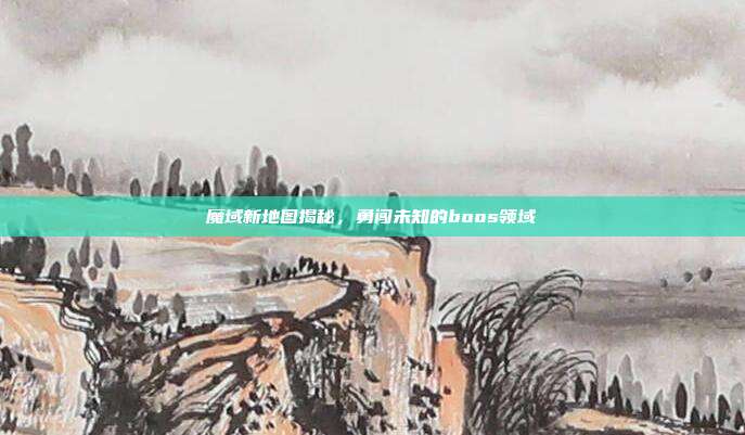 魔域新地图揭秘,勇闯未知的boos领域