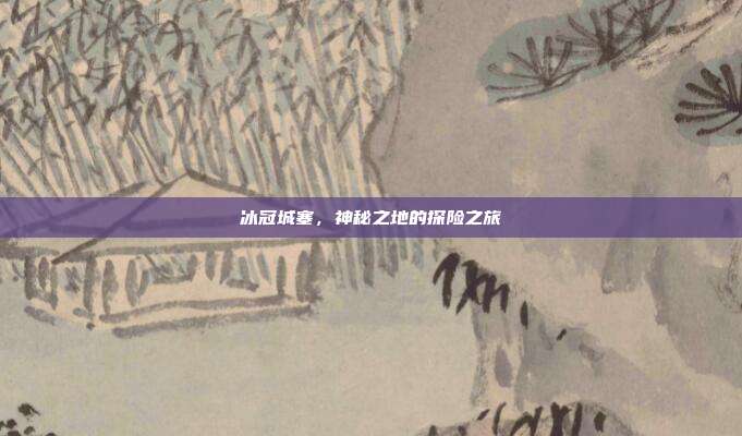 冰冠城塞,神秘之地的探险之旅