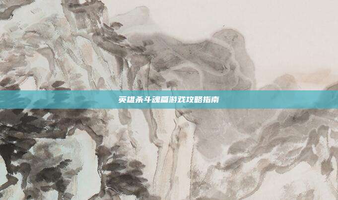 英雄杀斗魂篇游戏攻略指南