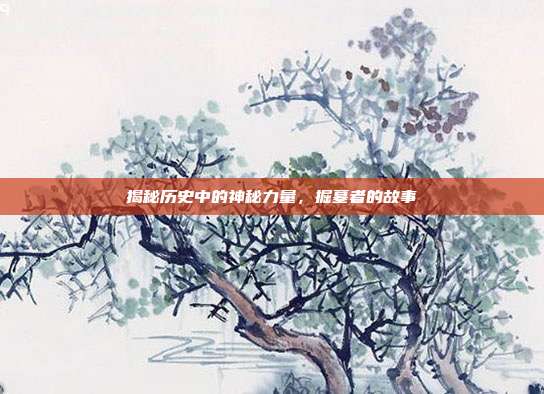 揭秘历史中的神秘力量,掘墓者的故事