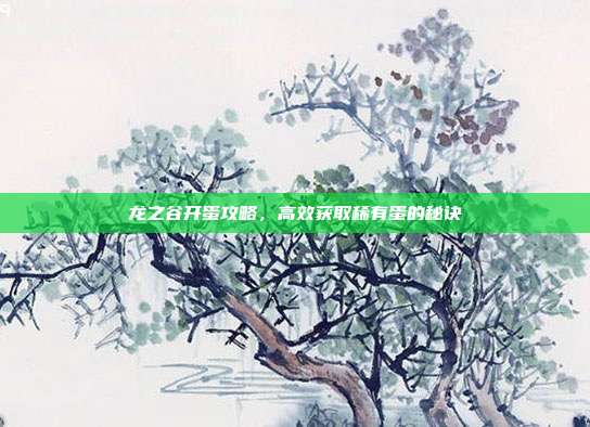 龙之谷开蛋攻略,高效获取稀有蛋的秘诀