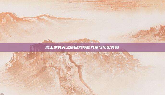 魔王纳扎克之谜探索神秘力量与历史真相