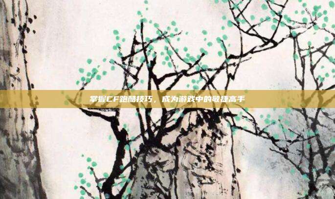 掌握CF跑酷技巧,成为游戏中的敏捷高手
