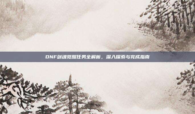 DNF剑魂觉醒任务全解析,深入探索与完成指南