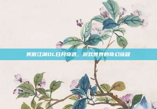 笑傲江湖OL日月奇遇,游戏世界的奇幻旅程