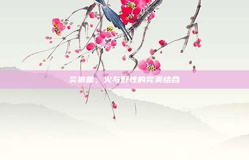炎狼兽,火与野性的完美结合