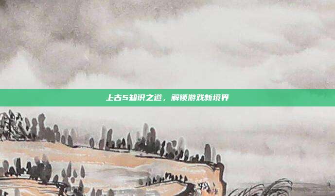 上古5知识之道,解锁游戏新境界