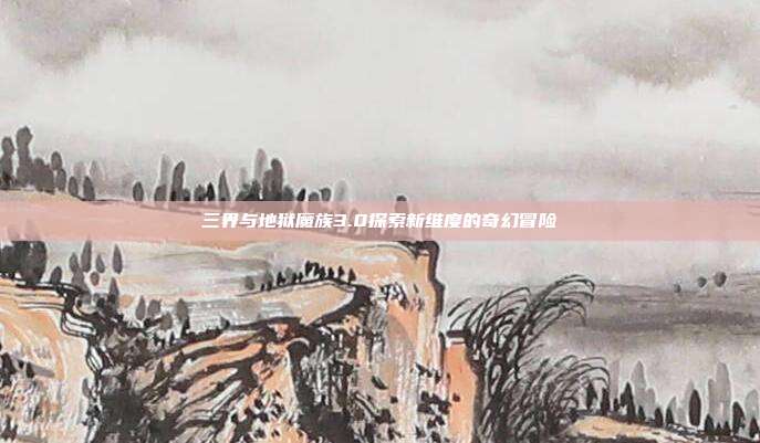 三界与地狱魔族3.0探索新维度的奇幻冒险