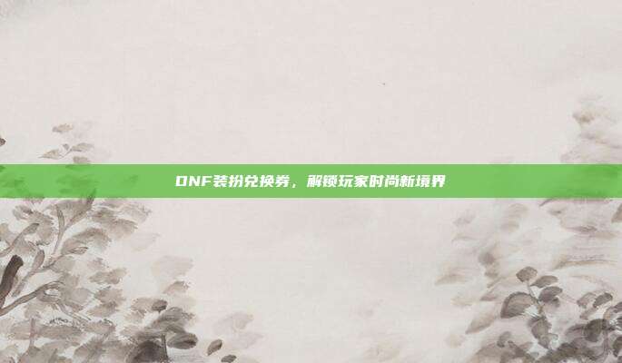 DNF装扮兑换券,解锁玩家时尚新境界