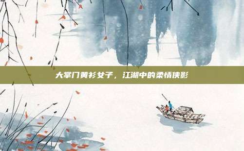 大掌门黄衫女子,江湖中的柔情侠影
