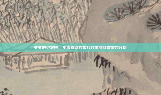 爷爷的小农院,传统农业的现代转型与收益潜力分析