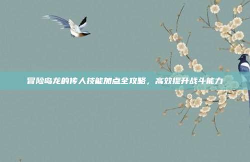 冒险岛龙的传人技能加点全攻略,高效提升战斗能力