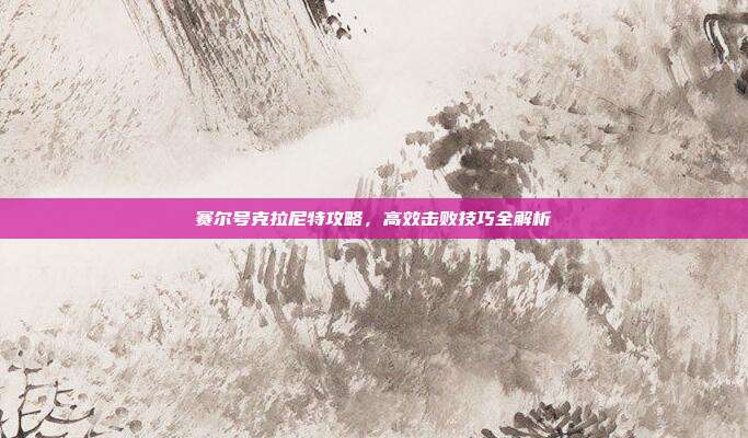 赛尔号克拉尼特攻略,高效击败技巧全解析